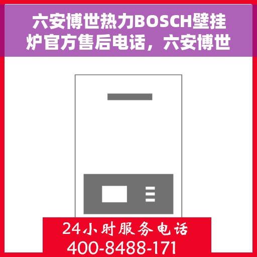 六安博世热力BOSCH壁挂炉官方售后电话，六安博世热力壁挂炉售后热线，专业维修与官方服务电话