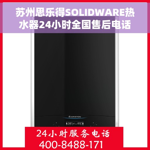苏州思乐得SOLIDWARE热水器24小时全国售后电话，苏州思乐得SOLIDWARE热水器全天候全国售后热线服务保障