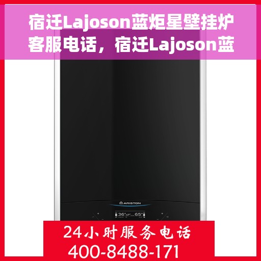 宿迁Lajoson蓝炬星壁挂炉客服电话，宿迁Lajoson蓝炬星壁挂炉客服热线及联系方式