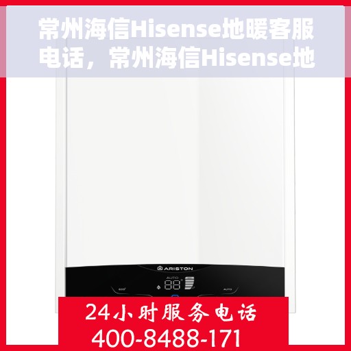常州海信Hisense地暖客服电话，常州海信Hisense地暖客服热线及咨询电话号码详解