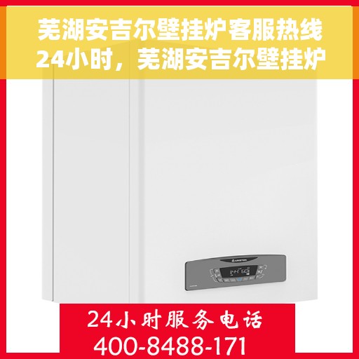 芜湖安吉尔壁挂炉客服热线24小时，芜湖安吉尔壁挂炉全天候客服热线，暖心服务不打烊