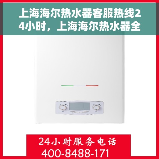 上海海尔热水器客服热线24小时，上海海尔热水器全天候客服热线，贴心服务不打烊