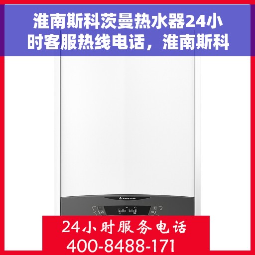 淮南斯科茨曼热水器24小时客服热线电话，淮南斯科茨曼热水器全天候客服热线电话