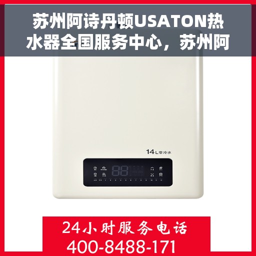 苏州阿诗丹顿USATON热水器全国服务中心，苏州阿诗丹顿USATON热水器全国服务中心，专业维修与贴心服务