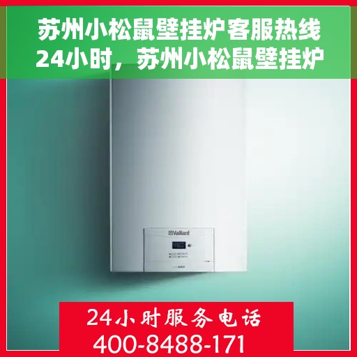 苏州小松鼠壁挂炉客服热线24小时，苏州小松鼠壁挂炉全天候客服热线，温暖服务不打烊