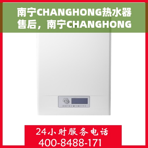南宁CHANGHONG热水器售后，南宁CHANGHONG热水器售后服务保障与解决方案