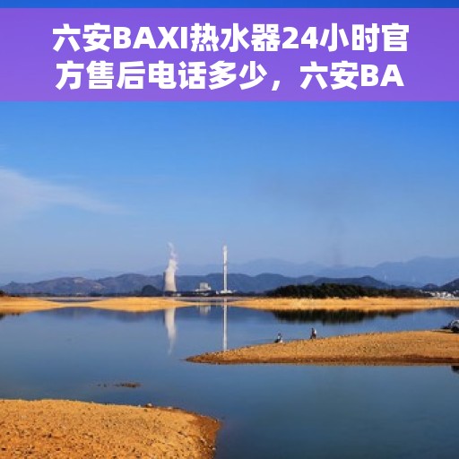 六安BAXI热水器24小时官方售后电话多少，六安BAXI热水器全天候官方售后热线揭秘
