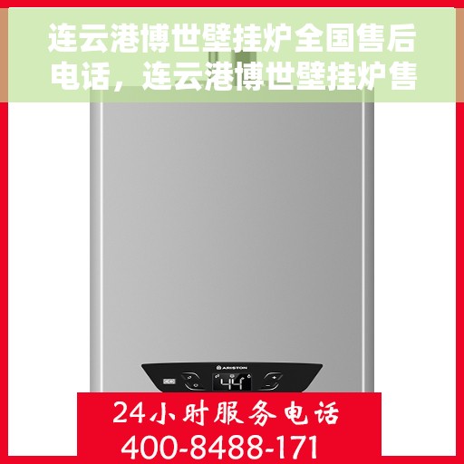 连云港博世壁挂炉全国售后电话，连云港博世壁挂炉售后服务热线及全国售后电话汇总