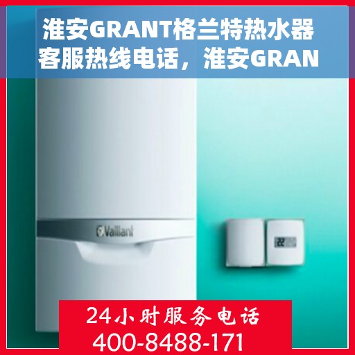 淮安GRANT格兰特热水器客服热线电话，淮安GRANT格兰特热水器客服热线全攻略，一键解决您的需求与疑虑