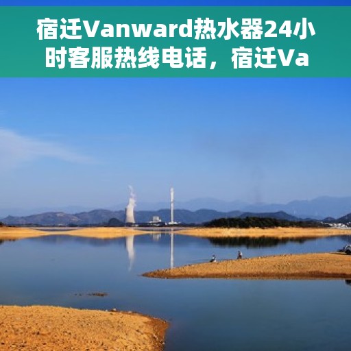 宿迁Vanward热水器24小时客服热线电话，宿迁Vanward热水器全天候客服热线电话服务