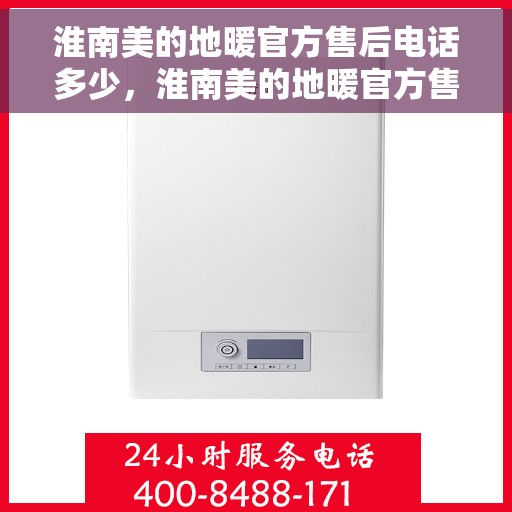 淮南美的地暖官方售后电话多少，淮南美的地暖官方售后联系电话服务热线查询