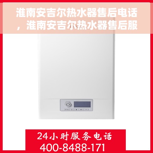 淮南安吉尔热水器售后电话，淮南安吉尔热水器售后服务热线及联系方式