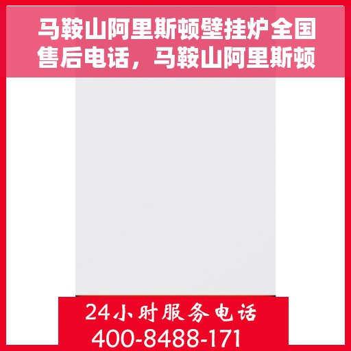 马鞍山阿里斯顿壁挂炉全国售后电话，马鞍山阿里斯顿壁挂炉售后服务热线及电话全攻略