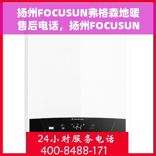 扬州FOCUSUN弗格森地暖售后电话，扬州FOCUSUN弗格森地暖售后服务热线及电话全攻略
