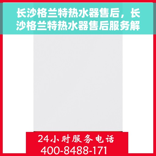 长沙格兰特热水器售后，长沙格兰特热水器售后服务解析