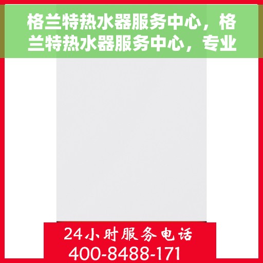 格兰特热水器服务中心，格兰特热水器服务中心，专业维修与保养一站式解决方案