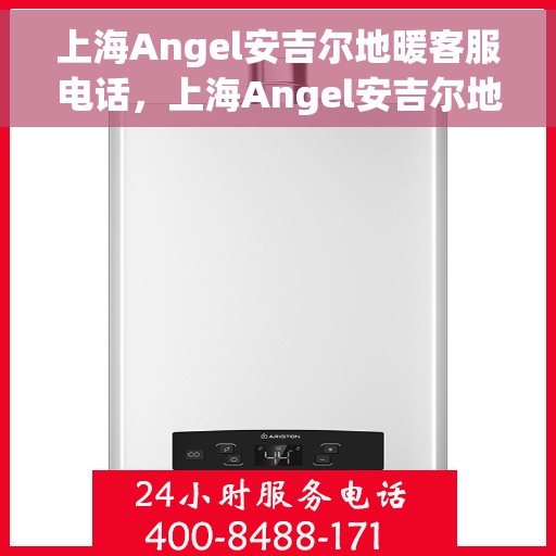 上海Angel安吉尔地暖客服电话，上海Angel安吉尔地暖客服热线及联系方式解析
