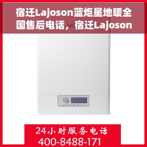 宿迁Lajoson蓝炬星地暖全国售后电话，宿迁Lajoson蓝炬星地暖全国售后热线电话揭秘