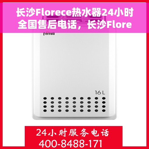 长沙Florece热水器24小时全国售后电话，长沙Florece热水器全天候全国售后服务热线