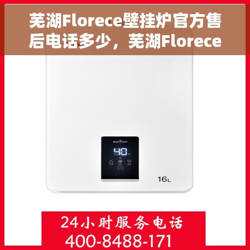 芜湖Florece壁挂炉官方售后电话多少，芜湖Florece壁挂炉售后电话官方查询