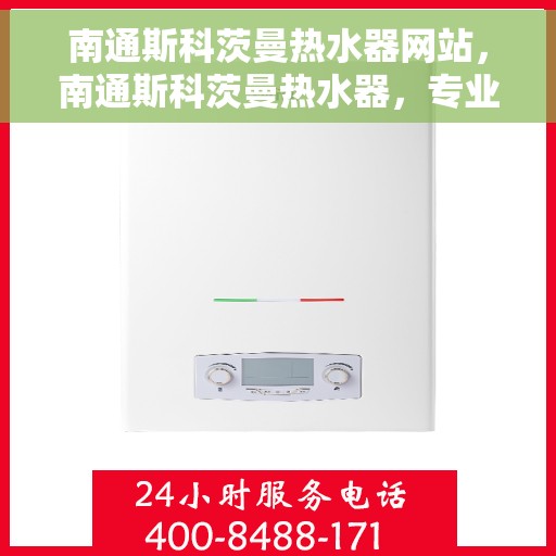 南通斯科茨曼热水器网站，南通斯科茨曼热水器，专业品质，温暖生活的首选