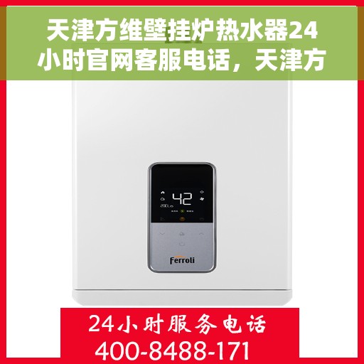 天津方维壁挂炉热水器24小时官网客服电话，天津方维壁挂炉热水器全天候客服热线，官方售后支持，全天候为您服务