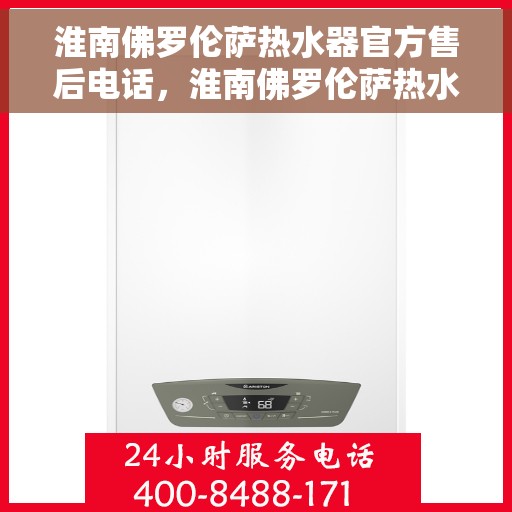 淮南佛罗伦萨热水器官方售后电话，淮南佛罗伦萨热水器售后官方联系电话服务保障