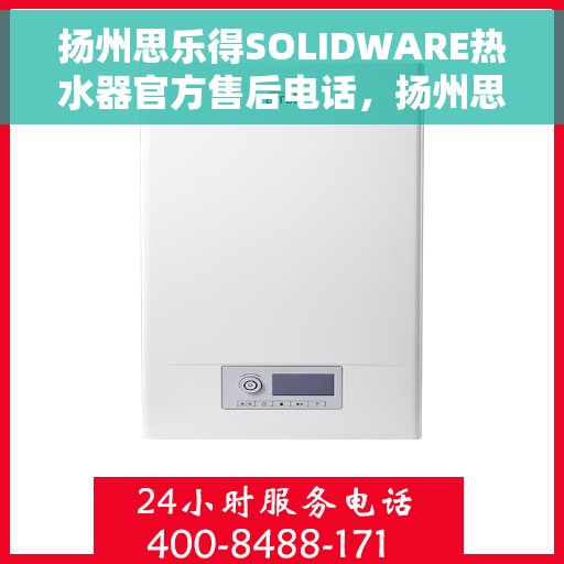 扬州思乐得SOLIDWARE热水器官方售后电话，扬州思乐得SOLIDWARE热水器售后服务热线及电话全攻略