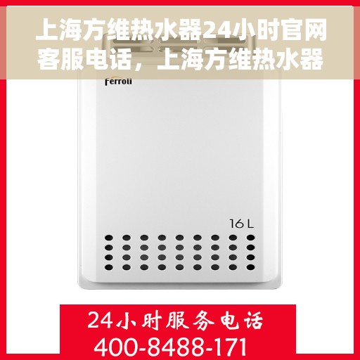 上海方维热水器24小时官网客服电话，上海方维热水器全天候客服热线，专业解答与售后无忧