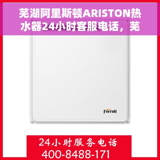 芜湖阿里斯顿ARISTON热水器24小时客服电话，芜湖阿里斯顿ARISTON热水器全天候客服热线及售后维修服务指南