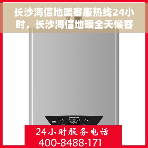 长沙海信地暖客服热线24小时，长沙海信地暖全天候客服热线，温暖服务不打烊