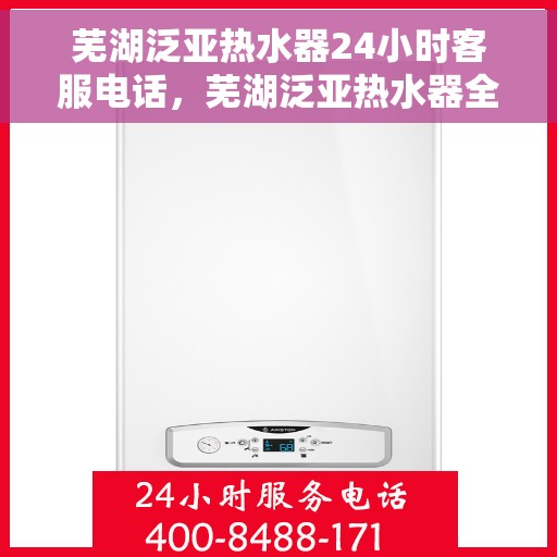 芜湖泛亚热水器24小时客服电话，芜湖泛亚热水器全天候客服热线解析