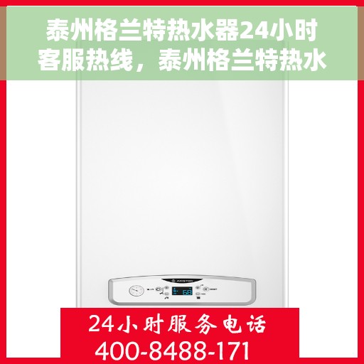 泰州格兰特热水器24小时客服热线，泰州格兰特热水器全天候客服热线，贴心服务随时解答