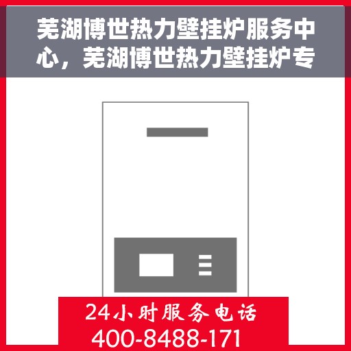 芜湖博世热力壁挂炉服务中心，芜湖博世热力壁挂炉专业服务中心