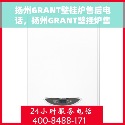 扬州GRANT壁挂炉售后电话，扬州GRANT壁挂炉售后服务热线及电话查询指南