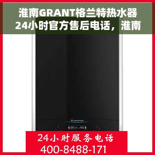 淮南GRANT格兰特热水器24小时官方售后电话，淮南GRANT格兰特热水器全天候官方售后热线电话