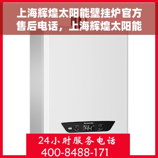 上海辉煌太阳能壁挂炉官方售后电话，上海辉煌太阳能壁挂炉售后电话官方服务热线及维修指南