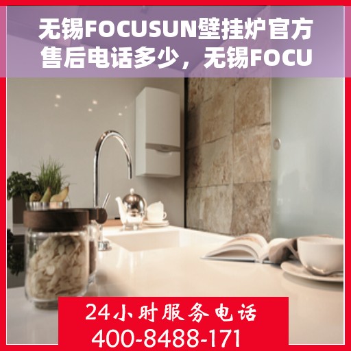无锡FOCUSUN壁挂炉官方售后电话多少，无锡FOCUSUN壁挂炉售后电话官方查询