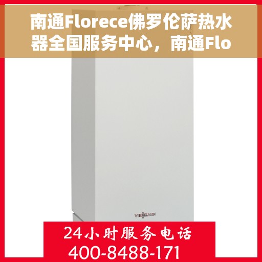 南通Florece佛罗伦萨热水器全国服务中心，南通Florece佛罗伦萨热水器全国服务中心，专业维修与优质服务