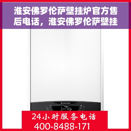 淮安佛罗伦萨壁挂炉官方售后电话，淮安佛罗伦萨壁挂炉售后电话官方服务热线公布