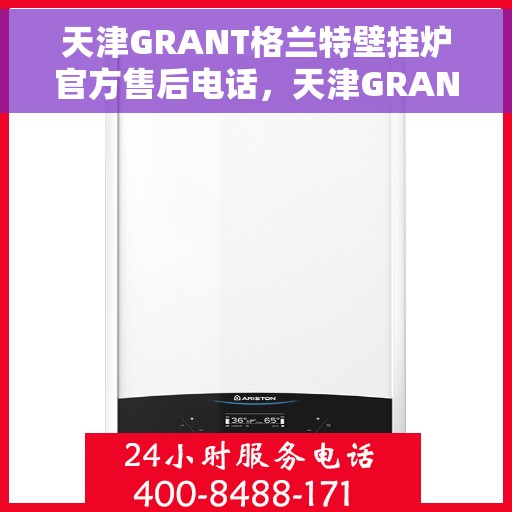 天津GRANT格兰特壁挂炉官方售后电话，天津GRANT格兰特壁挂炉售后服务热线及电话全解析