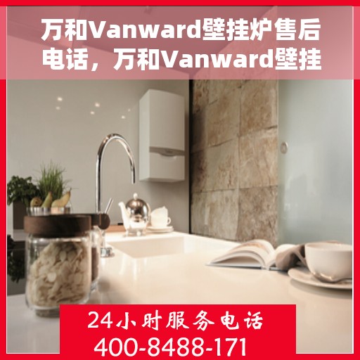 万和Vanward壁挂炉售后电话，万和Vanward壁挂炉售后服务热线及电话指南
