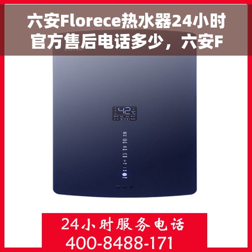 六安Florece热水器24小时官方售后电话多少，六安Florece热水器全天候官方售后电话及服务一览