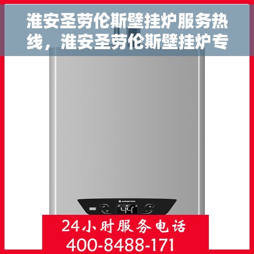 淮安圣劳伦斯壁挂炉服务热线，淮安圣劳伦斯壁挂炉专业维修与服务热线