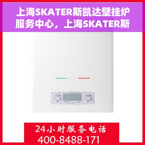 上海SKATER斯凯达壁挂炉服务中心，上海SKATER斯凯达壁挂炉专业服务中心
