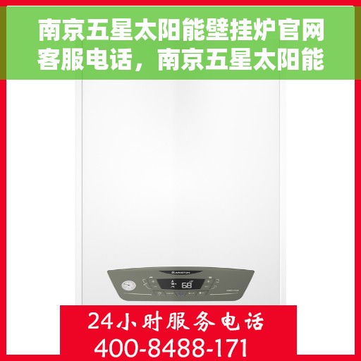 南京五星太阳能壁挂炉官网客服电话，南京五星太阳能壁挂炉官方客服热线及咨询指南