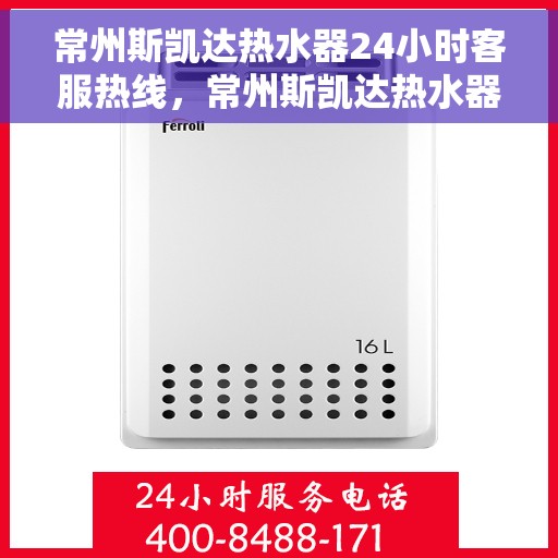 常州斯凯达热水器24小时客服热线，常州斯凯达热水器全天候客服热线，贴心服务随时解答