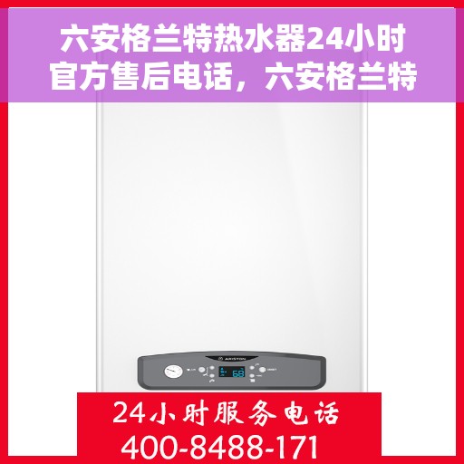 六安格兰特热水器24小时官方售后电话，六安格兰特热水器全天候官方售后热线电话