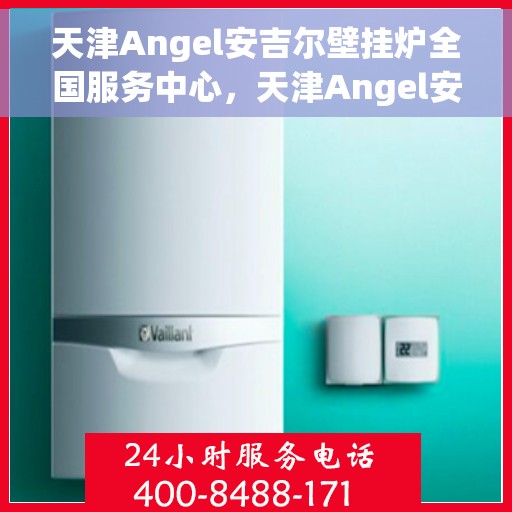 天津Angel安吉尔壁挂炉全国服务中心，天津Angel安吉尔壁挂炉全国服务中心，专业维修与贴心服务一体化平台