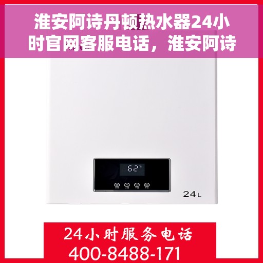 淮安阿诗丹顿热水器24小时官网客服电话，淮安阿诗丹顿热水器全天候官方客服热线及官网支持电话